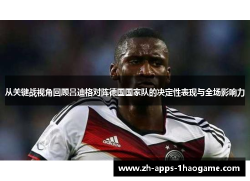 从关键战视角回顾吕迪格对阵德国国家队的决定性表现与全场影响力