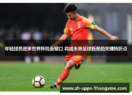 年轻球员迎来世界杯机会窗口 将成未来足球新星的关键转折点