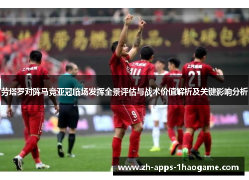 劳塔罗对阵马竞亚冠临场发挥全景评估与战术价值解析及关键影响分析