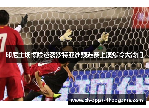 印尼主场惊险逆袭沙特亚洲预选赛上演爆冷大冷门 印尼主场惊险逆袭沙特亚洲预选赛上演爆冷大冷门