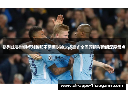 格列兹曼世俱杯对阵那不勒斯封神之战高光全回顾精彩瞬间深度盘点