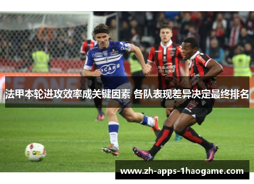 法甲本轮进攻效率成关键因素 各队表现差异决定最终排名 法甲本轮进攻效率成关键因素 各队表现差异决定最终排名