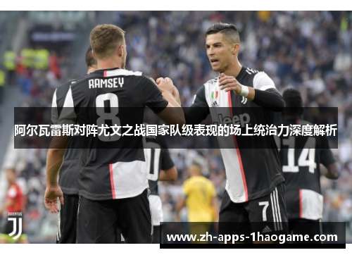 阿尔瓦雷斯对阵尤文之战国家队级表现的场上统治力深度解析
