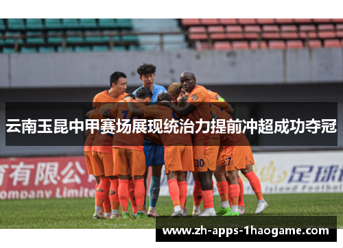云南玉昆中甲赛场展现统治力提前冲超成功夺冠