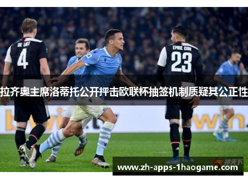 拉齐奥主席洛蒂托公开抨击欧联杯抽签机制质疑其公正性
