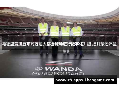 马德里竞技宣布对万达大都会球场进行数字化升级 提升球迷体验 马德里竞技宣布对万达大都会球场进行数字化升级 提升球迷体验