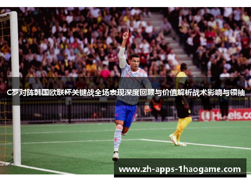 C罗对阵韩国欧联杯关键战全场表现深度回顾与价值解析战术影响与领袖