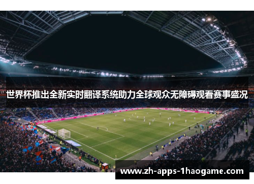 世界杯推出全新实时翻译系统助力全球观众无障碍观看赛事盛况