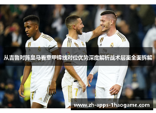 从吉鲁对阵皇马看意甲锋线对位优势深度解析战术层面全面拆解 从吉鲁对阵皇马看意甲锋线对位优势深度解析战术层面全面拆解