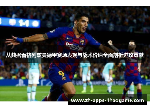 从数据看格列兹曼德甲赛场表现与战术价值全面剖析进攻贡献 从数据看格列兹曼德甲赛场表现与战术价值全面剖析进攻贡献