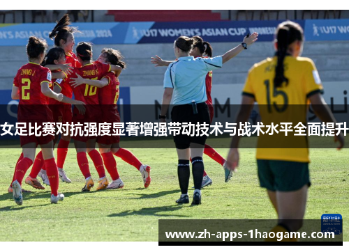 女足比赛对抗强度显著增强带动技术与战术水平全面提升