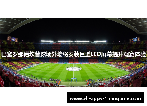 巴塞罗那诺坎普球场外墙将安装巨型LED屏幕提升观赛体验