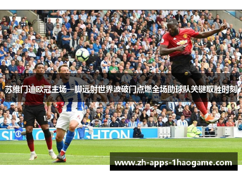 苏维门迪欧冠主场一脚远射世界波破门点燃全场助球队关键取胜时刻
