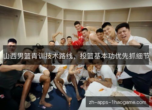 山西男篮青训技术路线，投篮基本功优先抓细节